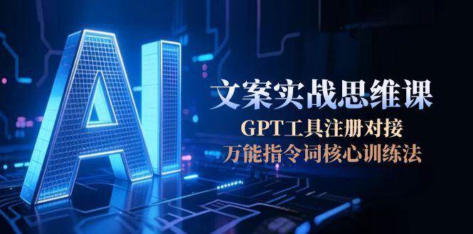 (15152期)AI文案实战思维课,GPT工具注册对接,万能指令词核心训练法-来友网创