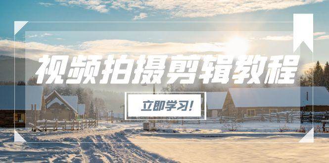 (15154期)视频拍摄剪辑教程,从基础操作到进阶,爆款视频全流程生产术-来友网创