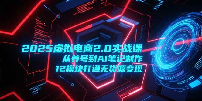 (15206期)2025虚拟电商2.0实战课,从养号到AI笔记制作,12模块打通无货源变现-来友网创