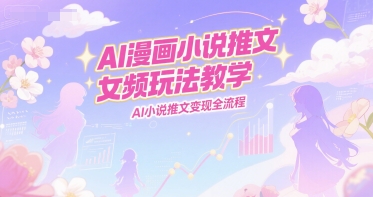 AI漫画小说推文女频玩法教学,AI小说推文变现全流程-来友网创