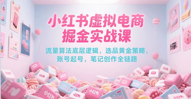 小红书虚拟电商掘金实战课,流量算法底层逻辑,选品黄金策略, 起号,笔记创作全链路-来友网创