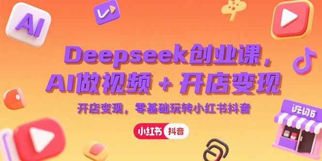 (15286期)Deepseek创业课,AI做视频+开店变现,零基础玩转小红书抖音-来友网创