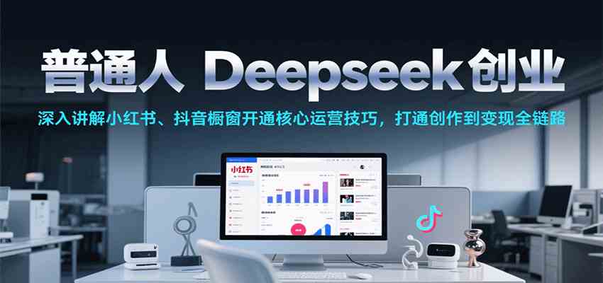 普通人Deepseek创业,小红书、抖音橱窗开通核心运营技巧,打通创作到变现全链路-来友网创