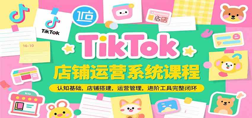 TikTok店铺运营系统课程,认知基础,店铺搭建,运营管理,进阶工具落地完整闭环-来友网创