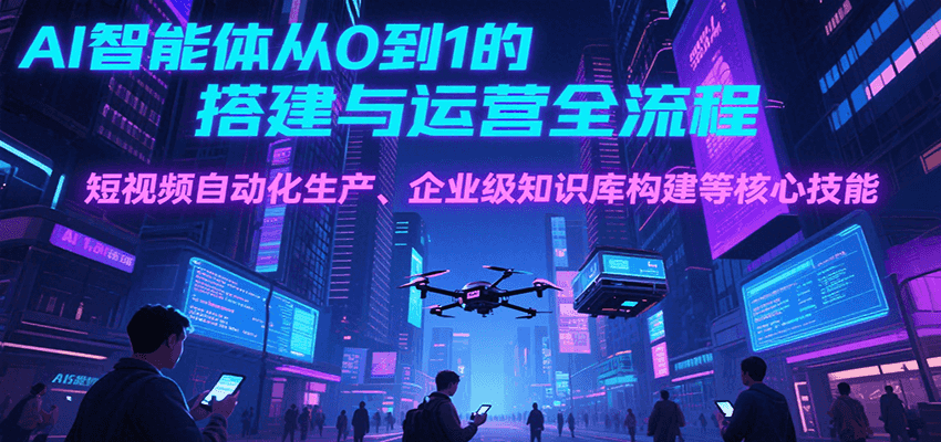 AI智能体从0到1的搭建与运营全流程,短视频自动化生产、企业级知识库构建等核心技能-来友网创