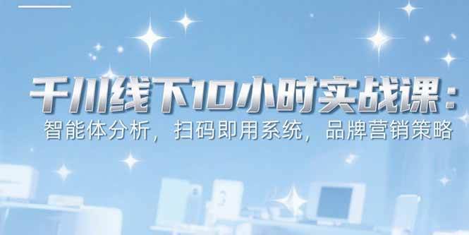 (15450期)6月千川线下10小时实战课:智能体分析,扫码即用系统,品牌营销策略-来友网创
