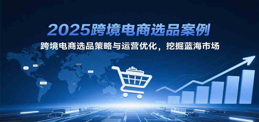 2025跨境电商选品案例,跨境电商选品策略与运营优化,挖掘蓝海市场-来友网创