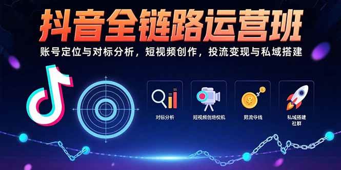 (15525期)抖音全链路运营班:账号定位与对标分析,短视频创作,投流变现与私域搭建-来友网创