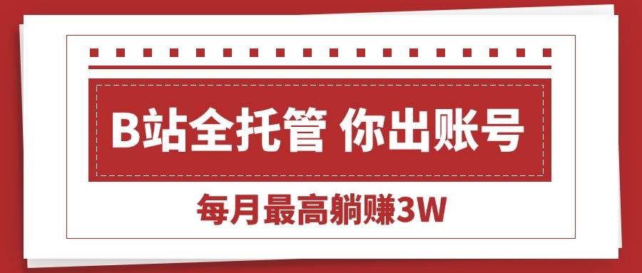 (15547期)【B站全程托管 】你出账号,我来运营,每月最高躺赚3W-来友网创