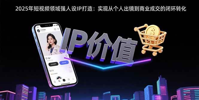 (15599期)2025年短视频领域人设IP打造:实现从个人出镜到商业成交的闭环转化-来友网创