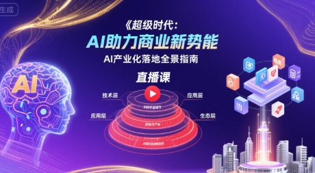 超级时代:AI助力商业新势能直播课,AI产业化落地全景指南-来友网创