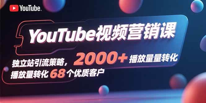 (15740期)YouTube视频营销课,独立站引流策略,2000+播放量转化68个优质客户-来友网创
