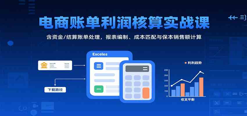电商账单利润核算实战课:含资金/结算账单处理,报表编制、成本匹配与保本销售额计算-来友网创