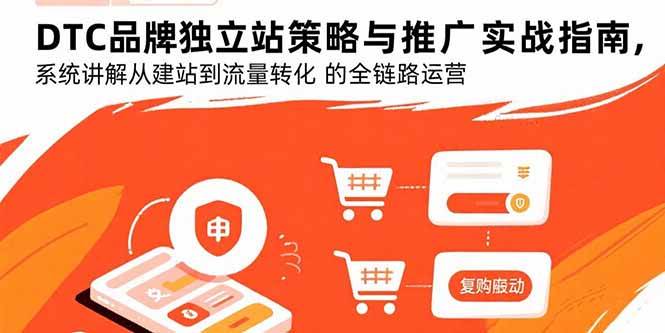 (15818期)DTC品牌独立站策略与推广实战指南,系统讲解从建站到流量转化的全链路运营-来友网创