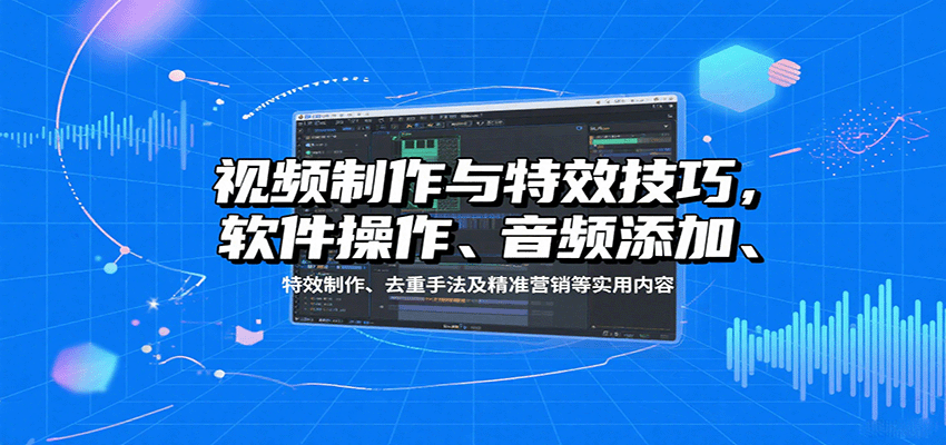 视频制作与特效技巧,软件操作、音频添加、特效制作、去重手法及精准营销等实用内容-来友网创