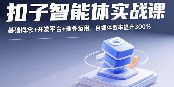 (15922期)扣子智能体实战课,基础概念+开发平台+插件运用,自媒体效率提升300%-来友网创