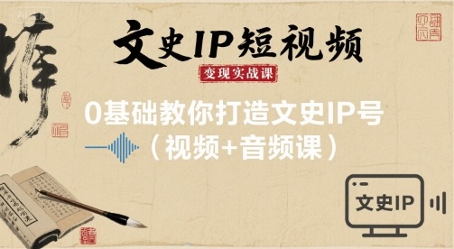 文史IP短视频变现实战课,0基础教你打造文史IP号(视频+音频课)-来友网创