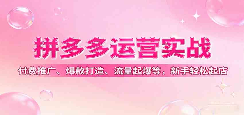 拼多多运营实战,付费推广、爆款打造、流量起爆等,新手轻松起店-来友网创