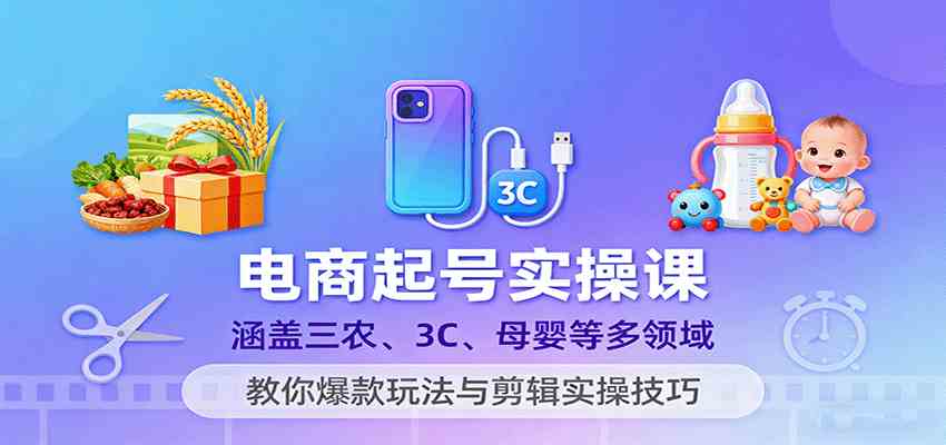 电商起号实操课,涵盖三农、3C、母婴等多领域,教你爆款玩法与剪辑实操技巧-来友网创