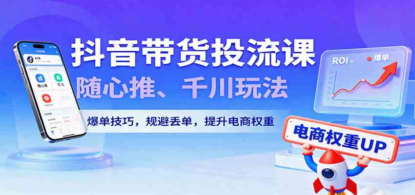 抖音带货投流课,随心推、千川玩法,爆单技巧,规避丢单,提升电商权重-来友网创