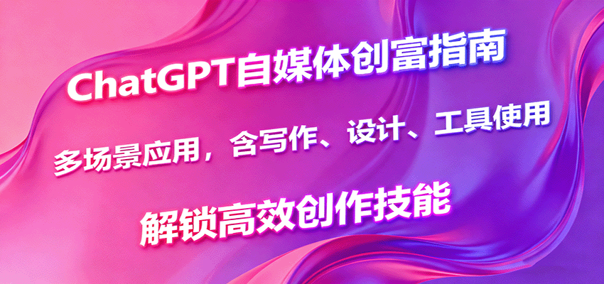 ChatGPT自媒体创富指南,多场景应用,含写作、设计、工具使用,解锁高效创作技能-来友网创