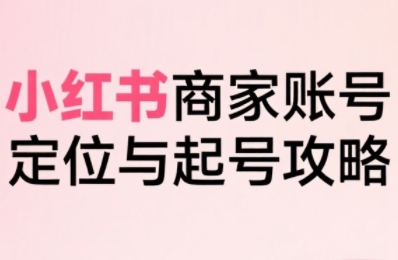 小红书电商全链路实战从定位到爆单,系统拆解小红书商家起号全流程(更新)-来友网创