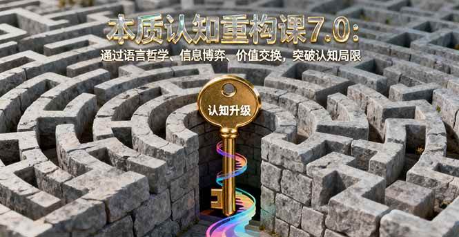 (16218期)本质认知重构课7.0:通过语言哲学、信息博弈、价值交换,突破认知局限-来友网创