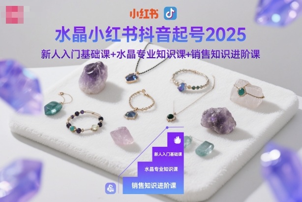 水晶小红书抖音起号2025,新人入门基础课+水晶专业知识课+销售知识进阶课-来友网创