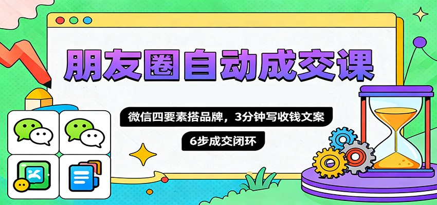 朋友圈自动成交课,微信四要素搭品牌,3分钟写收钱文案,6步成交闭环-来友网创
