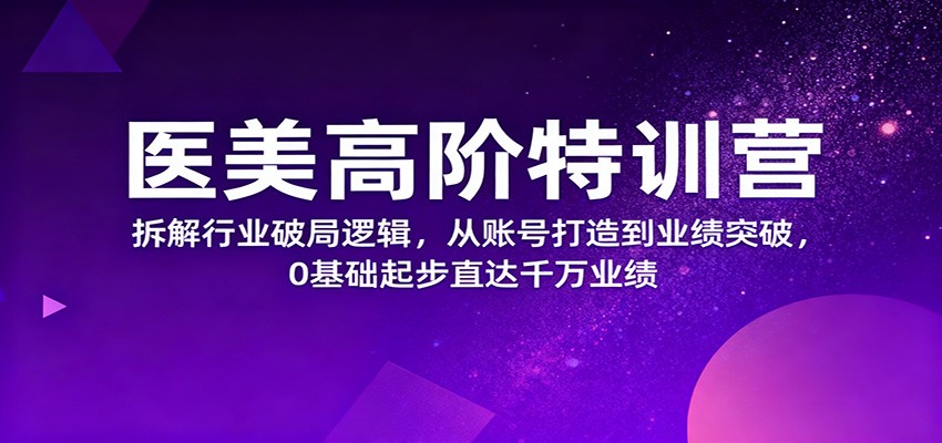 医美高阶特训营,拆解行业破局逻辑,从账号打造到业绩突破,0基础起步直达千万业绩-来友网创