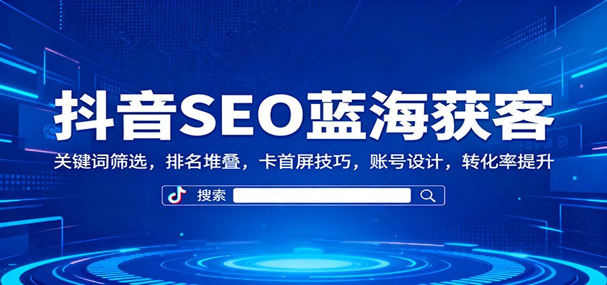 抖音SEO蓝海获客:关键词筛选,排名堆叠,卡首屏技巧,账号设计,转化率提升-来友网创