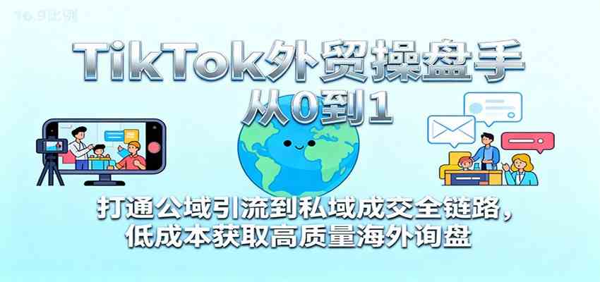 TikTok外贸操盘手从0到1,打通公域引流到私域成交全链路,低成本获取高质量海外询盘-来友网创