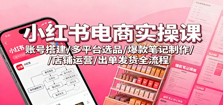 小红书电商实操课:账号搭建/多平台选品/爆款笔记制作/店铺运营/出单发货全流程-来友网创