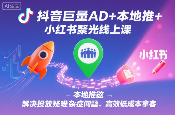 抖音巨量AD+本地推+小红书聚光线上课,解决投放疑难杂症问题,高效低成本拿客-来友网创