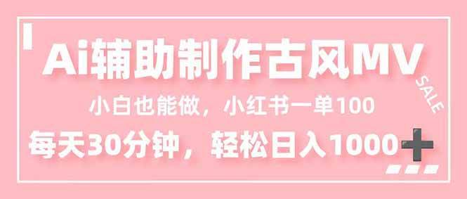 (16676期)小白也能做!AI辅助制作古风MV,小红薯一单100,每天30分钟轻松日入1000+-来友网创