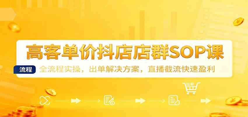高客单价抖店店群SOP课:全流程实操,出单解决方案,直播截流快速盈利-来友网创