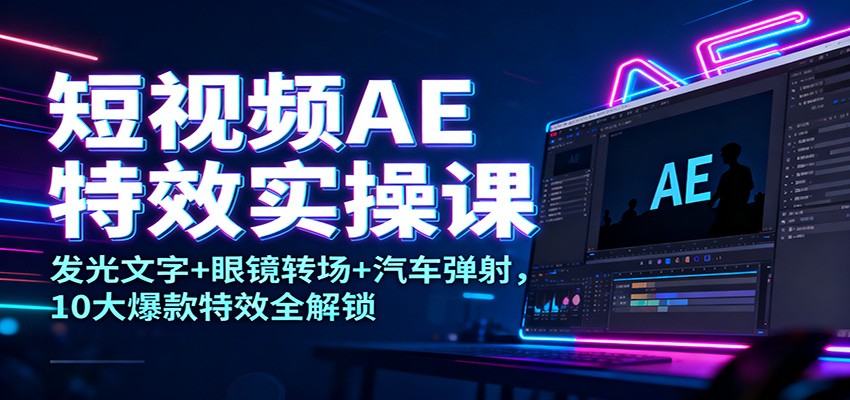 短视频AE特效实操课:发光文字+眼镜转场+汽车弹射,10大爆款特效全解锁-来友网创