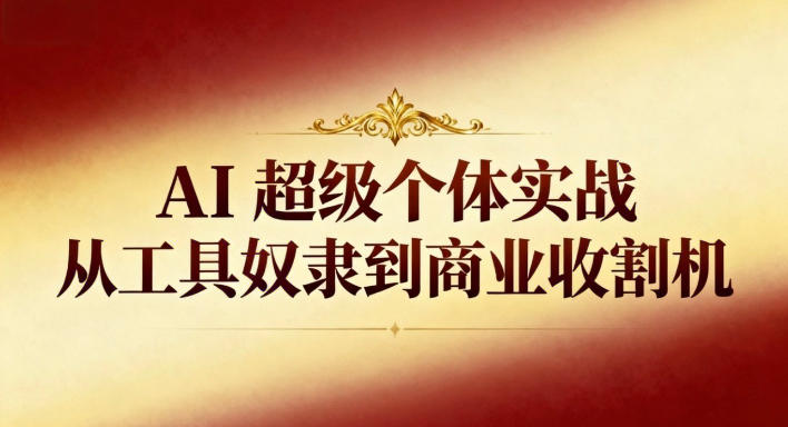 AI超级个体实战:从工具奴隶到商业收割机-来友网创