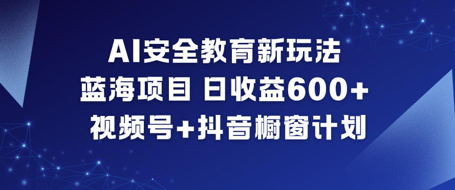 AI安全教育新玩法,蓝海项目,日收益6张+,视频号+抖音橱窗计划-来友网创