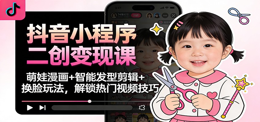 抖音小程序二创变现课:萌娃漫画+智能发型剪辑+换脸玩法,解锁热门视频技巧-来友网创