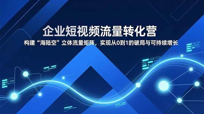(16959期)企业短视频流量转化营,构建“海陆空”立体流量矩阵,实现从0到1的破局与可持续增长-来友网创