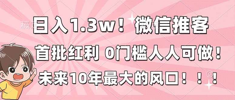 (16969期)日入1.3w!微信推客,首批红利,未来10年最大的风口,0门槛,人人可做!-来友网创