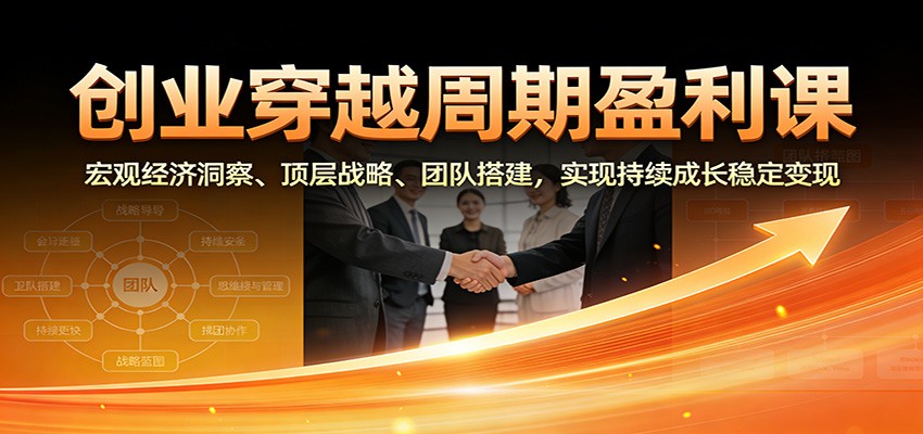 创业穿越周期盈利课:宏观经济洞察、顶层战略、团队搭建,实现持续成长稳定变现-来友网创