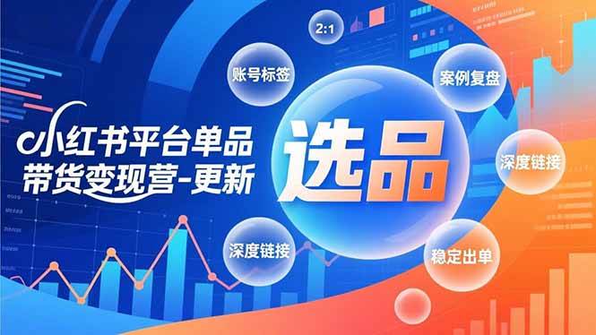 (16979期)小红书平台单品带货变现营-更新,极致选品、账号标签、案例复盘,深度链接,快速启动稳定出单-来友网创
