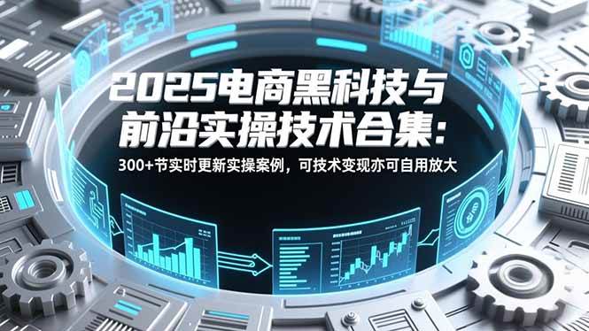 (16992期)2025电商黑科技与前沿实操技术合集:300+节实时更新实操案例,可技术变现亦可自用放大-来友网创