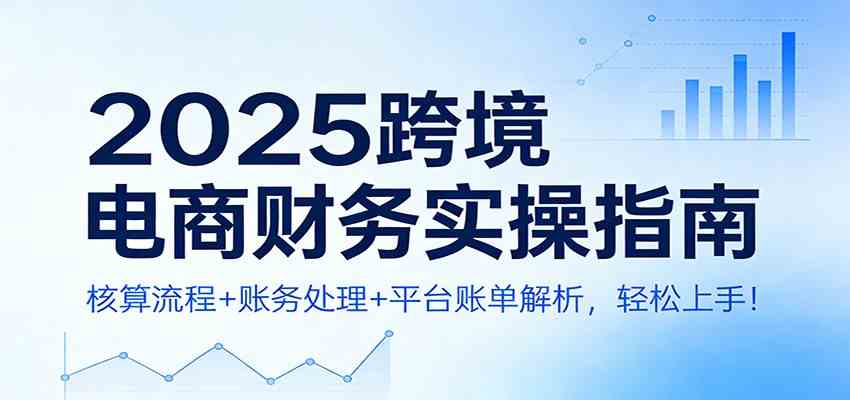 2025跨境电商财务实操指南:核算流程+账务处理+平台账单解析,轻松上手!-来友网创