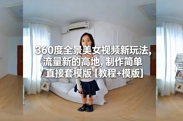 360度全景美女视频新玩法,流量新的高地,制作简单直接套模版【教程+模版】-来友网创
