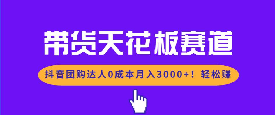 (17052期)带货天花板赛道,抖音团购达人0成本月入3000+!轻松赚-来友网创