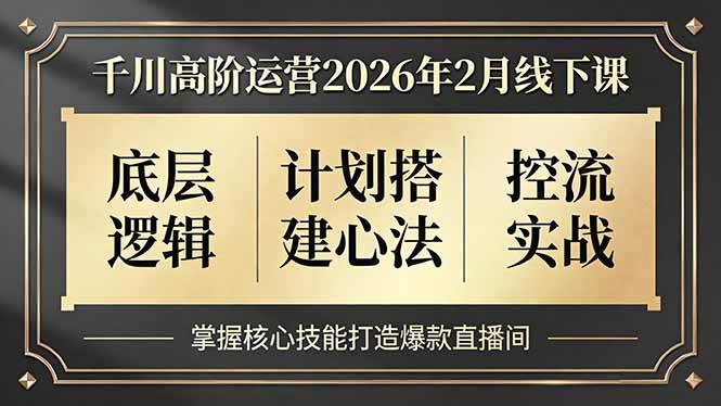(17318期)千川高阶运营2026年2月线下课,底层逻辑、计划搭建心法、控流实战,掌握核心技能打造爆款直播间-来友网创