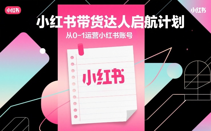 小红书带货达人启航计划,从0-1运营小红书账号-来友网创